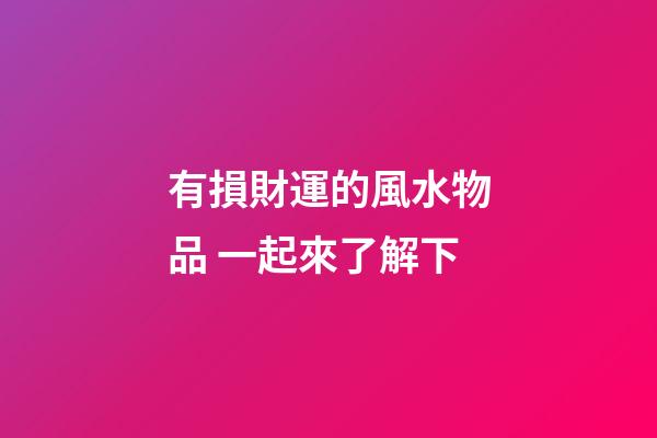 有損財運的風水物品 一起來了解下
